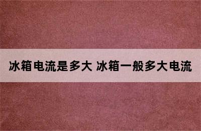 冰箱电流是多大 冰箱一般多大电流